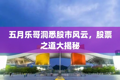 五月乐哥洞悉股市风云，股票之道大揭秘
