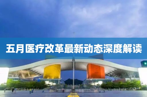 五月医疗改革最新动态深度解读