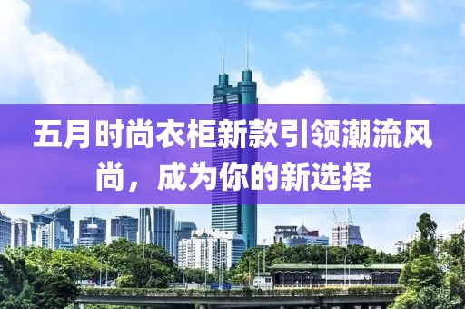 五月时尚衣柜新款引领潮流风尚，成为你的新选择