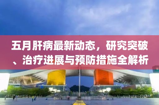五月肝病最新动态，研究突破、治疗进展与预防措施全解析