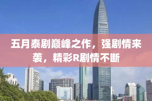 五月泰剧巅峰之作，强剧情来袭，精彩R剧情不断