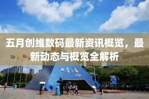 五月创维数码最新资讯概览，最新动态与概览全解析