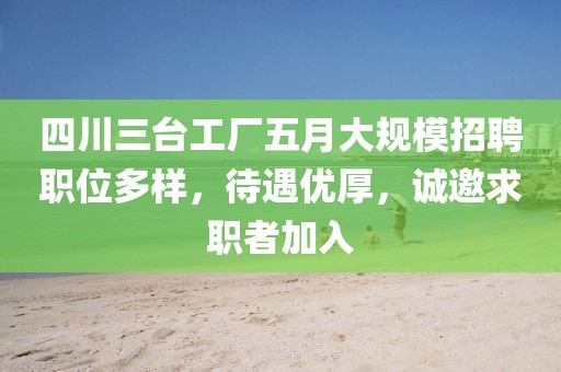 四川三台工厂五月大规模招聘职位多样，待遇优厚，诚邀求职者加入