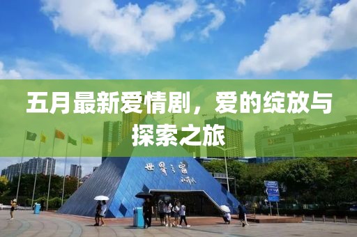 五月最新爱情剧，爱的绽放与探索之旅