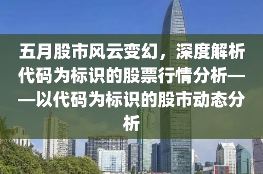 五月股市风云变幻，深度解析代码为标识的股票行情分析——以代码为标识的股市动态分析
