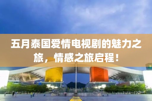 五月泰国爱情电视剧的魅力之旅，情感之旅启程！