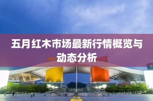 五月红木市场最新行情概览与动态分析