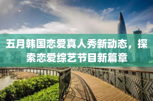 五月韩国恋爱真人秀新动态，探索恋爱综艺节目新篇章