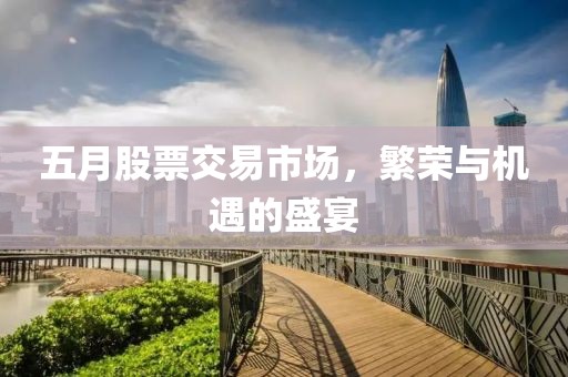 五月股票交易市场，繁荣与机遇的盛宴