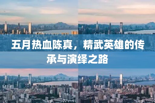 五月热血陈真，精武英雄的传承与演绎之路