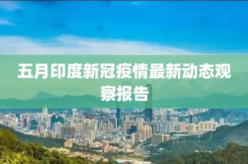 五月印度新冠疫情最新动态观察报告