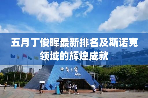 五月丁俊晖最新排名及斯诺克领域的辉煌成就