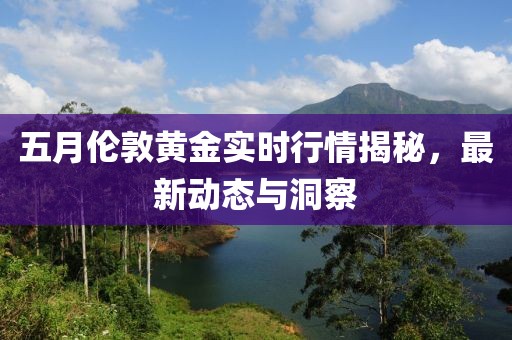 五月伦敦黄金实时行情揭秘，最新动态与洞察