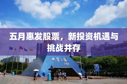 五月惠发股票，新投资机遇与挑战并存