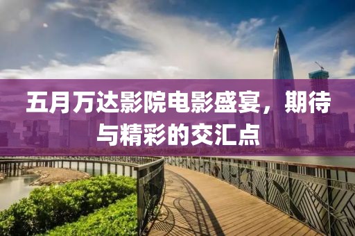 五月万达影院电影盛宴，期待与精彩的交汇点
