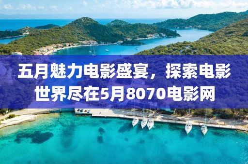 五月魅力电影盛宴，探索电影世界尽在5月8070电影网