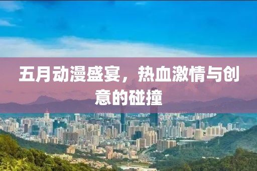 五月动漫盛宴，热血激情与创意的碰撞