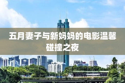五月妻子与新妈妈的电影温馨碰撞之夜