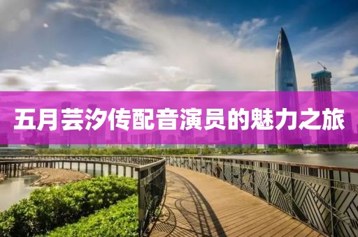 五月芸汐传配音演员的魅力之旅
