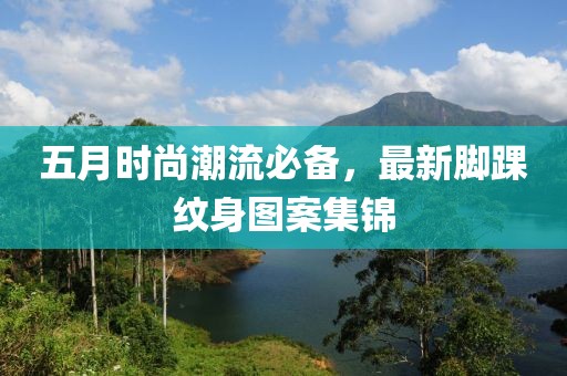五月时尚潮流必备，最新脚踝纹身图案集锦