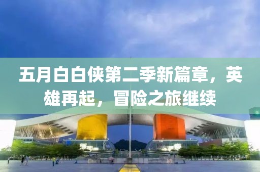 五月白白侠第二季新篇章，英雄再起，冒险之旅继续
