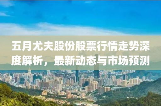 五月尤夫股份股票行情走势深度解析，最新动态与市场预测