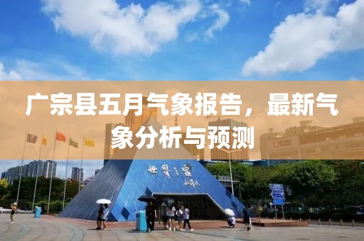 广宗县五月气象报告，最新气象分析与预测