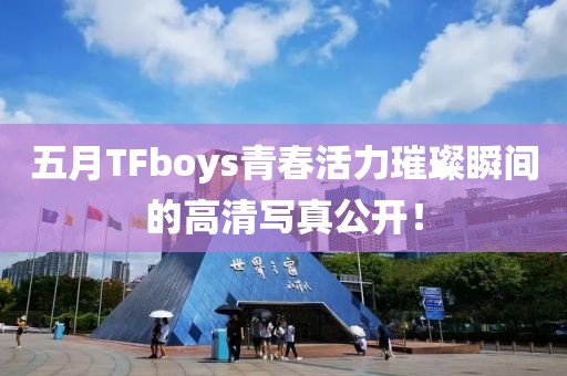 五月TFboys青春活力璀璨瞬间的高清写真公开！