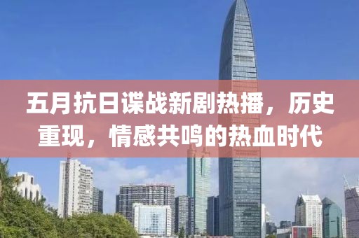 五月抗日谍战新剧热播，历史重现，情感共鸣的热血时代