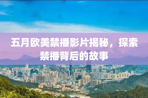 五月欧美禁播影片揭秘，探索禁播背后的故事