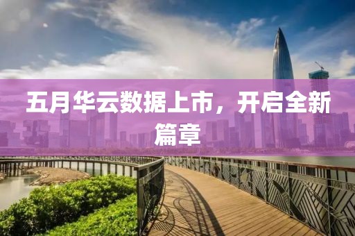 五月华云数据上市，开启全新篇章