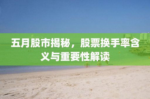 五月股市揭秘，股票换手率含义与重要性解读