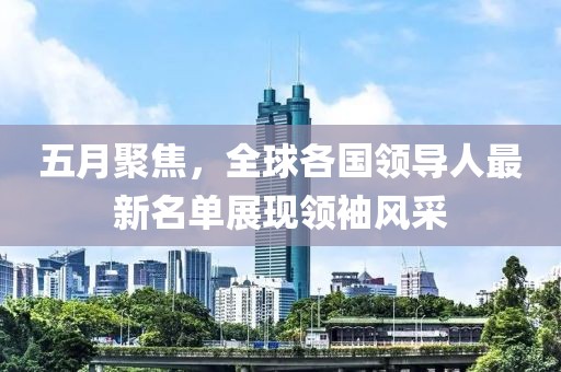 五月聚焦，全球各国领导人最新名单展现领袖风采
