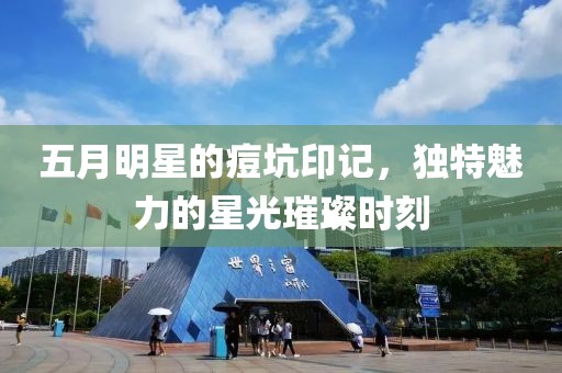 五月明星的痘坑印记，独特魅力的星光璀璨时刻