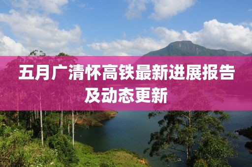 五月广清怀高铁最新进展报告及动态更新