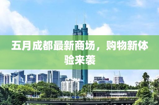 五月成都最新商场，购物新体验来袭