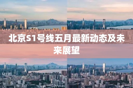 北京S1号线五月最新动态及未来展望