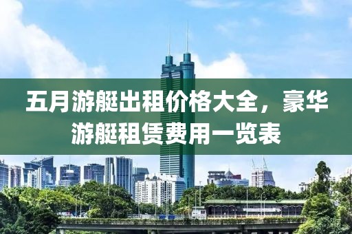 五月游艇出租价格大全，豪华游艇租赁费用一览表