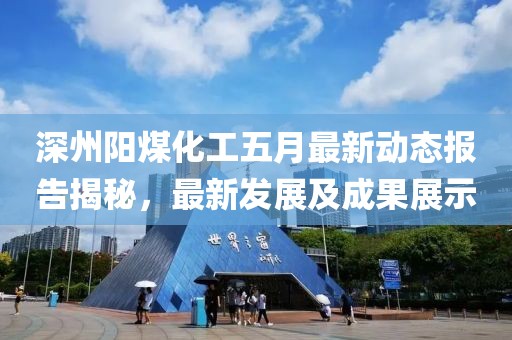 深州阳煤化工五月最新动态报告揭秘，最新发展及成果展示