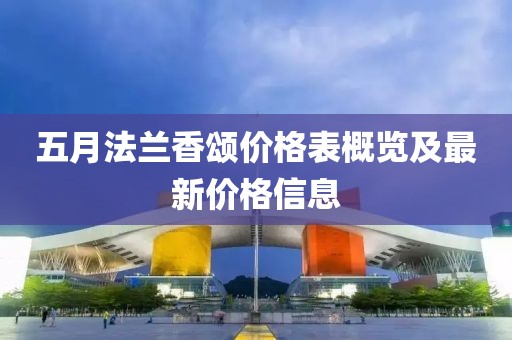 五月法兰香颂价格表概览及最新价格信息