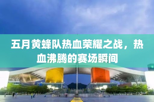 五月黄蜂队热血荣耀之战，热血沸腾的赛场瞬间