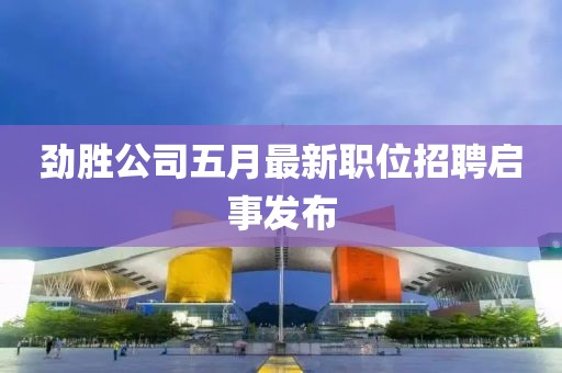 劲胜公司五月最新职位招聘启事发布