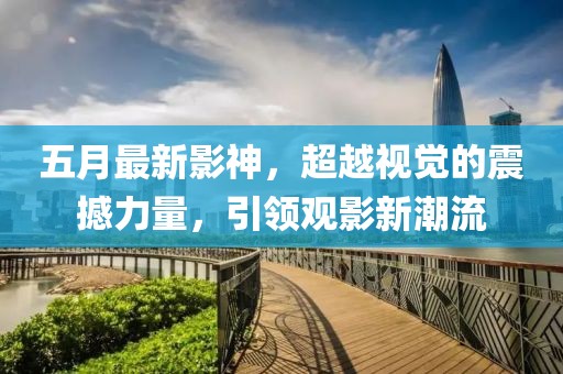 五月最新影神，超越视觉的震撼力量，引领观影新潮流