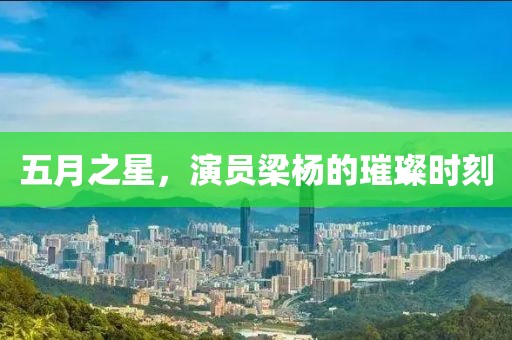 五月之星，演员梁杨的璀璨时刻