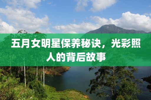 五月女明星保养秘诀，光彩照人的背后故事