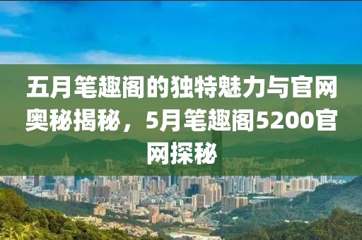 五月笔趣阁的独特魅力与官网奥秘揭秘，5月笔趣阁5200官网探秘
