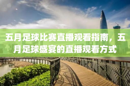 五月足球比赛直播观看指南，五月足球盛宴的直播观看方式
