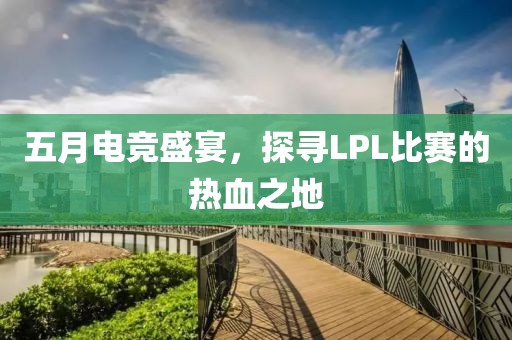 五月电竞盛宴，探寻LPL比赛的热血之地