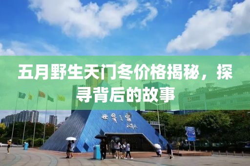 五月野生天门冬价格揭秘，探寻背后的故事