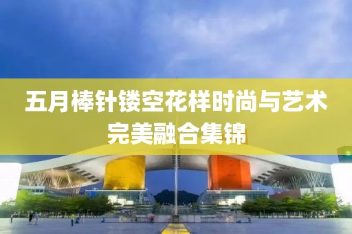 五月棒针镂空花样时尚与艺术完美融合集锦